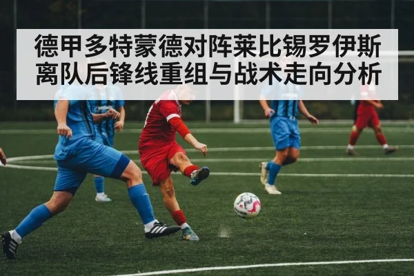 德甲多特蒙德对阵莱比锡罗伊斯离队后锋线重组与战术走向分析