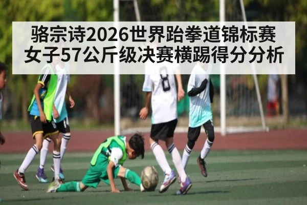 骆宗诗2026世界跆拳道锦标赛女子57公斤级决赛横踢得分分析