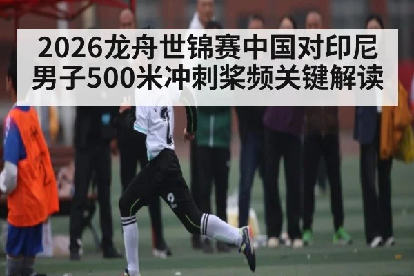 2026龙舟世锦赛中国对印尼男子500米冲刺桨频关键解读