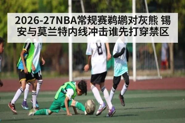 2026-27NBA常规赛鹈鹕对灰熊 锡安与莫兰特内线冲击谁先打穿禁区