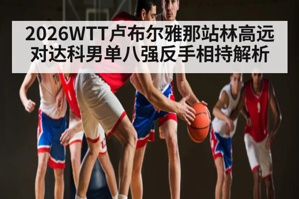 2026WTT卢布尔雅那站林高远对达科男单八强反手相持解析