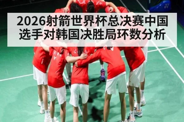 2026射箭世界杯总决赛中国选手对韩国决胜局环数分析